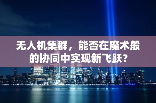 无人机集群，能否在魔术般的协同中实现新飞跃？