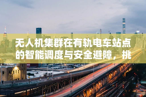无人机集群在有轨电车站点的智能调度与安全避障，挑战与对策？