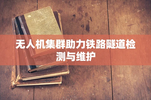 无人机集群助力铁路隧道检测与维护