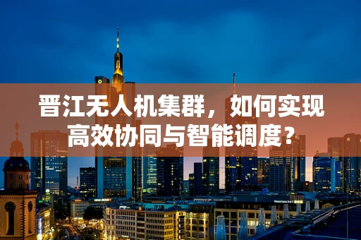 晋江无人机集群，如何实现高效协同与智能调度？