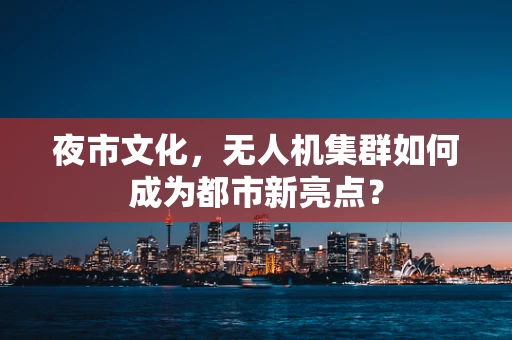 夜市文化，无人机集群如何成为都市新亮点？