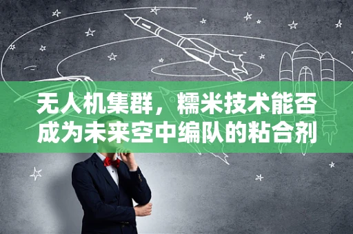 无人机集群，糯米技术能否成为未来空中编队的粘合剂？