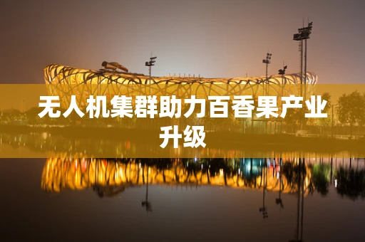 无人机集群助力百香果产业升级