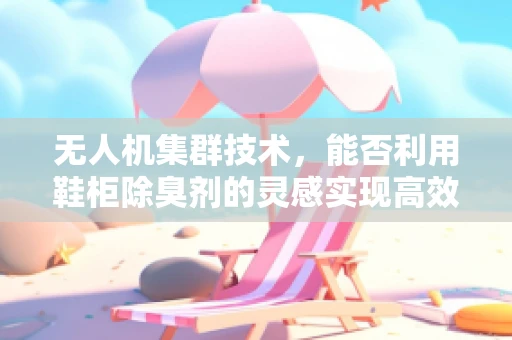 无人机集群技术，能否利用鞋柜除臭剂的灵感实现高效环境监测？