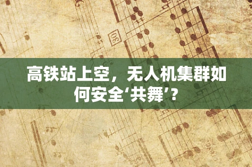 高铁站上空，无人机集群如何安全‘共舞’？