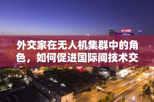 外交家在无人机集群中的角色，如何促进国际间技术交流与合作？