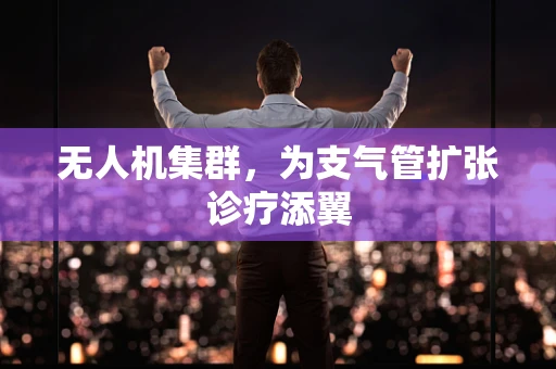 无人机集群，为支气管扩张诊疗添翼