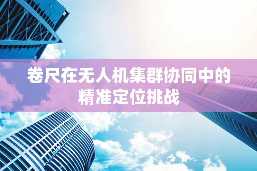 卷尺在无人机集群协同中的精准定位挑战