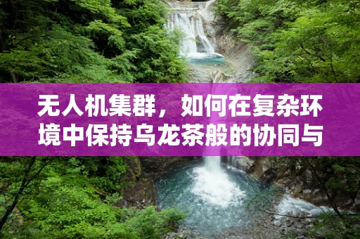 无人机集群，如何在复杂环境中保持乌龙茶般的协同与冷静？