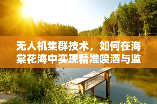 无人机集群技术，如何在海棠花海中实现精准喷洒与监控？