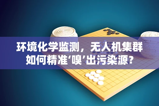 环境化学监测，无人机集群如何精准‘嗅’出污染源？