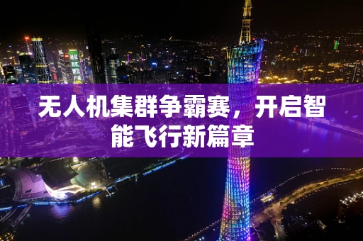 无人机集群争霸赛，开启智能飞行新篇章