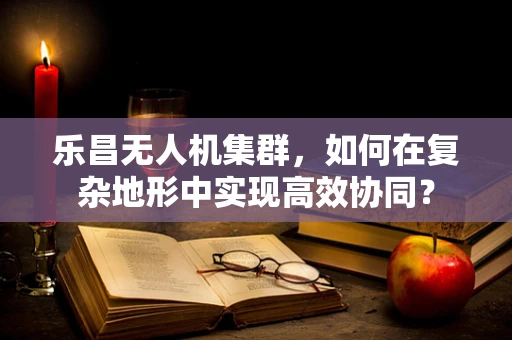 乐昌无人机集群，如何在复杂地形中实现高效协同？