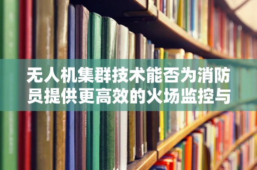 无人机集群技术能否为消防员提供更高效的火场监控与救援支持？