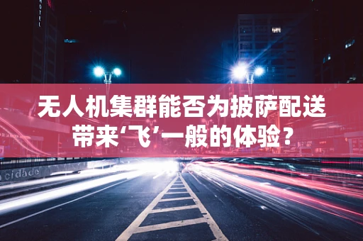 无人机集群能否为披萨配送带来‘飞’一般的体验？