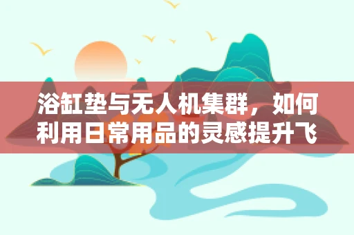浴缸垫与无人机集群，如何利用日常用品的灵感提升飞行稳定性？