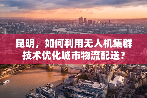 昆明，如何利用无人机集群技术优化城市物流配送？