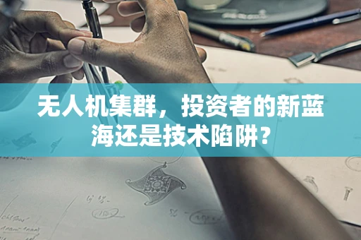 无人机集群，投资者的新蓝海还是技术陷阱？