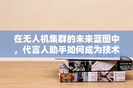 在无人机集群的未来蓝图中，代言人助手如何成为技术创新的加速器？