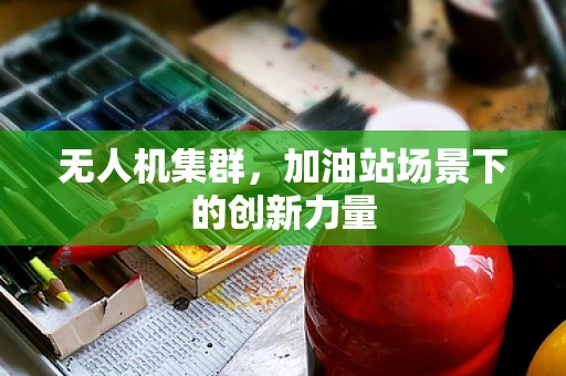 无人机集群，加油站场景下的创新力量