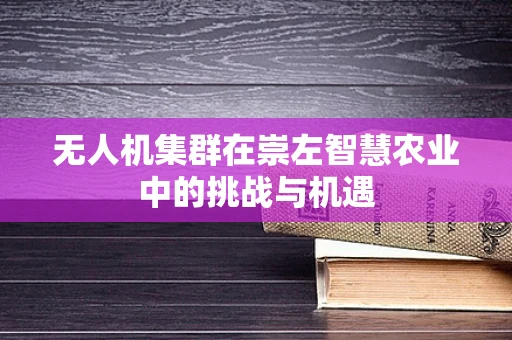 无人机集群在崇左智慧农业中的挑战与机遇