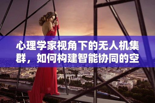 心理学家视角下的无人机集群，如何构建智能协同的空中社会？