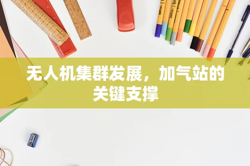 无人机集群发展，加气站的关键支撑