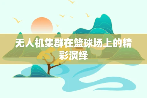 无人机集群在篮球场上的精彩演绎