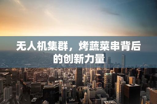 无人机集群，烤蔬菜串背后的创新力量