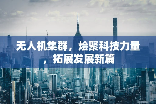 无人机集群，烩聚科技力量，拓展发展新篇