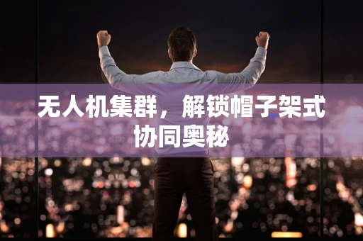 无人机集群,解锁帽子架式协同奥秘 无人机集群,解锁帽子架式协同奥秘