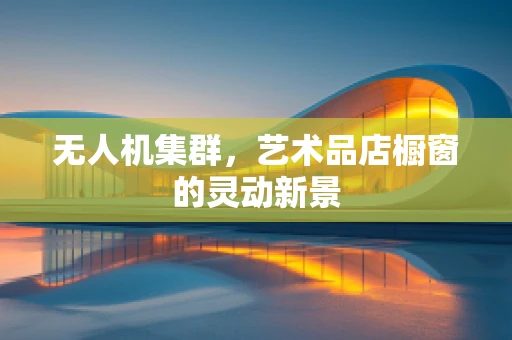 无人机集群，艺术品店橱窗的灵动新景