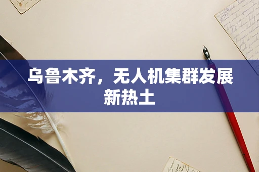 乌鲁木齐，无人机集群发展新热土