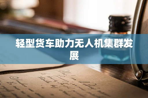 轻型货车助力无人机集群发展