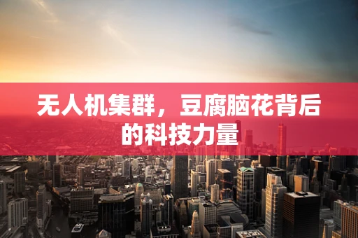 无人机集群，豆腐脑花背后的科技力量