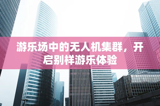 游乐场中的无人机集群，开启别样游乐体验