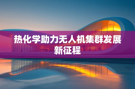 热化学助力无人机集群发展新征程
