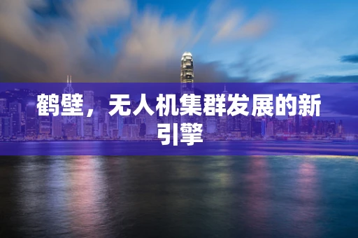 鹤壁，无人机集群发展的新引擎